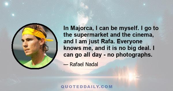 In Majorca, I can be myself. I go to the supermarket and the cinema, and I am just Rafa. Everyone knows me, and it is no big deal. I can go all day - no photographs.