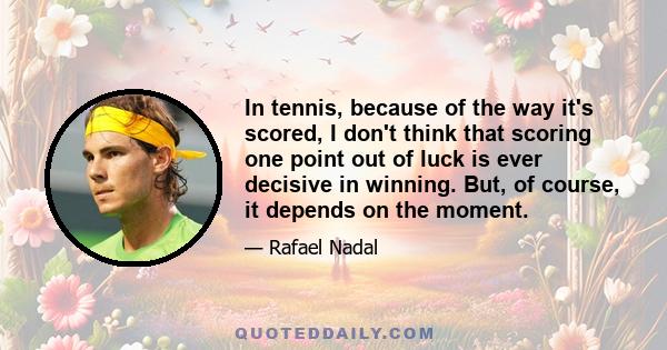 In tennis, because of the way it's scored, I don't think that scoring one point out of luck is ever decisive in winning. But, of course, it depends on the moment.