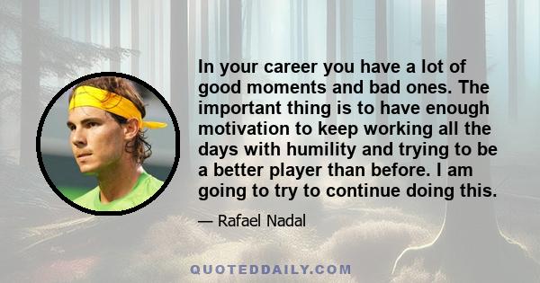 In your career you have a lot of good moments and bad ones. The important thing is to have enough motivation to keep working all the days with humility and trying to be a better player than before. I am going to try to