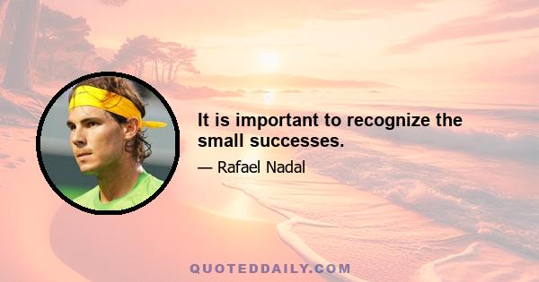 It is important to recognize the small successes.