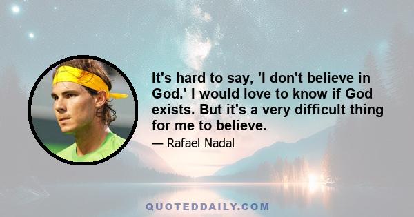 It's hard to say, 'I don't believe in God.' I would love to know if God exists. But it's a very difficult thing for me to believe.