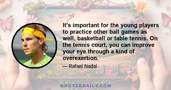 It's important for the young players to practice other ball games as well, basketball or table tennis. On the tennis court, you can improve your eye through a kind of overexertion.