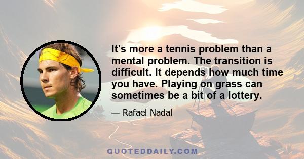 It's more a tennis problem than a mental problem. The transition is difficult. It depends how much time you have. Playing on grass can sometimes be a bit of a lottery.