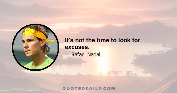 It's not the time to look for excuses.