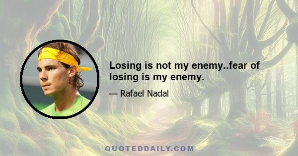 Losing is not my enemy..fear of losing is my enemy.