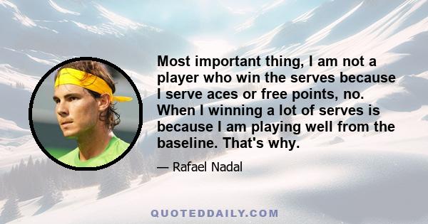 Most important thing, I am not a player who win the serves because I serve aces or free points, no. When I winning a lot of serves is because I am playing well from the baseline. That's why.