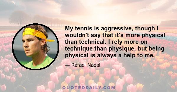 My tennis is aggressive, though I wouldn't say that it's more physical than technical. I rely more on technique than physique, but being physical is always a help to me.