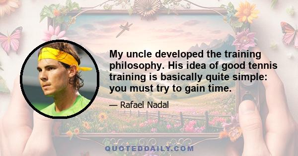 My uncle developed the training philosophy. His idea of good tennis training is basically quite simple: you must try to gain time.