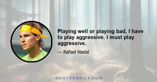 Playing well or playing bad, I have to play aggressive. I must play aggressive.