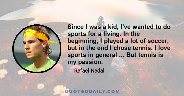 Since I was a kid, I've wanted to do sports for a living. In the beginning, I played a lot of soccer, but in the end I chose tennis. I love sports in general ... But tennis is my passion.