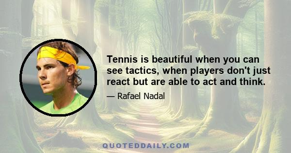 Tennis is beautiful when you can see tactics, when players don't just react but are able to act and think.