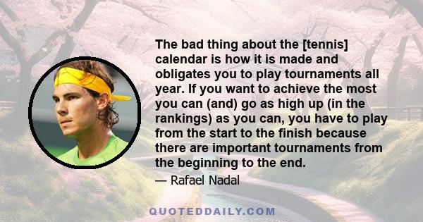 The bad thing about the [tennis] calendar is how it is made and obligates you to play tournaments all year. If you want to achieve the most you can (and) go as high up (in the rankings) as you can, you have to play from 