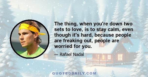 The thing, when you're down two sets to love, is to stay calm, even though it's hard, because people are freaking out, people are worried for you.