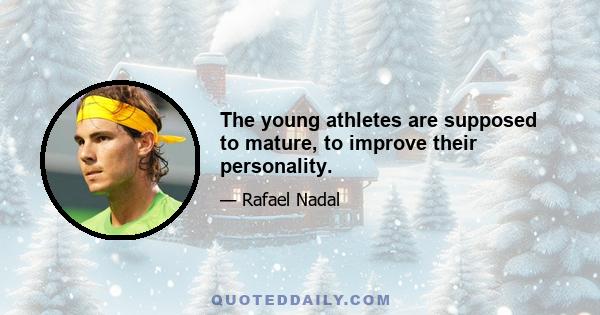 The young athletes are supposed to mature, to improve their personality.