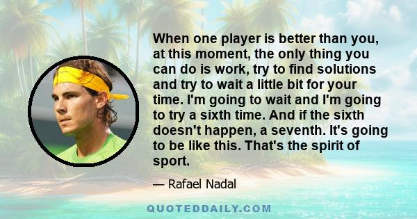 When one player is better than you, at this moment, the only thing you can do is work, try to find solutions and try to wait a little bit for your time. I'm going to wait and I'm going to try a sixth time. And if the