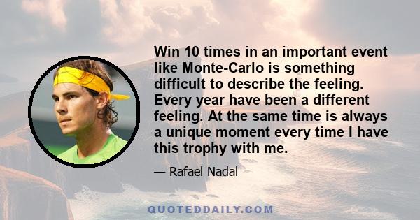 Win 10 times in an important event like Monte-Carlo is something difficult to describe the feeling. Every year have been a different feeling. At the same time is always a unique moment every time I have this trophy with 