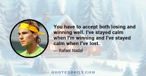 You have to accept both losing and winning well. I've stayed calm when I'm winning and I've stayed calm when I've lost.