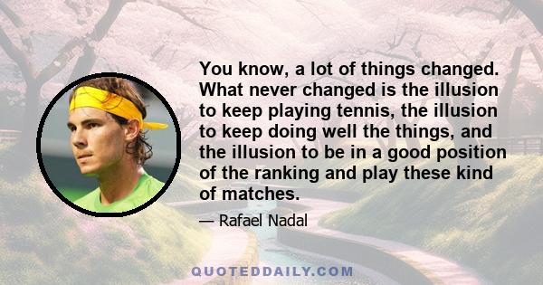 You know, a lot of things changed. What never changed is the illusion to keep playing tennis, the illusion to keep doing well the things, and the illusion to be in a good position of the ranking and play these kind of