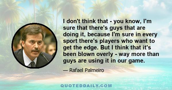 I don't think that - you know, I'm sure that there's guys that are doing it, because I'm sure in every sport there's players who want to get the edge. But I think that it's been blown overly - way more than guys are