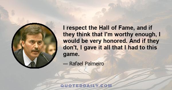 I respect the Hall of Fame, and if they think that I'm worthy enough, I would be very honored. And if they don't, I gave it all that I had to this game.