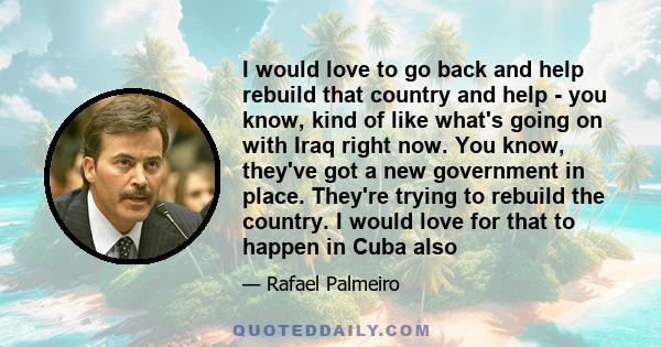 I would love to go back and help rebuild that country and help - you know, kind of like what's going on with Iraq right now. You know, they've got a new government in place. They're trying to rebuild the country. I