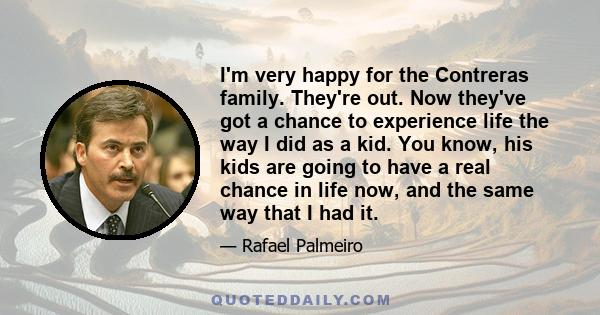 I'm very happy for the Contreras family. They're out. Now they've got a chance to experience life the way I did as a kid. You know, his kids are going to have a real chance in life now, and the same way that I had it.