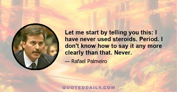 Let me start by telling you this: I have never used steroids. Period. I don't know how to say it any more clearly than that. Never.
