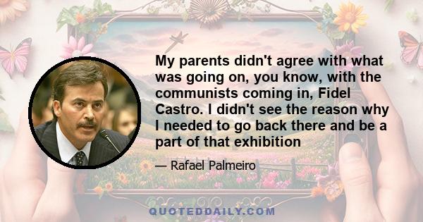 My parents didn't agree with what was going on, you know, with the communists coming in, Fidel Castro. I didn't see the reason why I needed to go back there and be a part of that exhibition