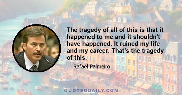 The tragedy of all of this is that it happened to me and it shouldn't have happened. It ruined my life and my career. That's the tragedy of this.