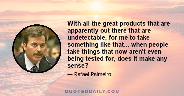 With all the great products that are apparently out there that are undetectable, for me to take something like that... when people take things that now aren't even being tested for, does it make any sense?