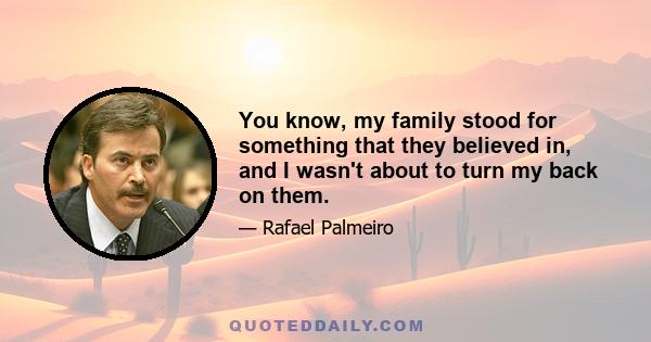 You know, my family stood for something that they believed in, and I wasn't about to turn my back on them.