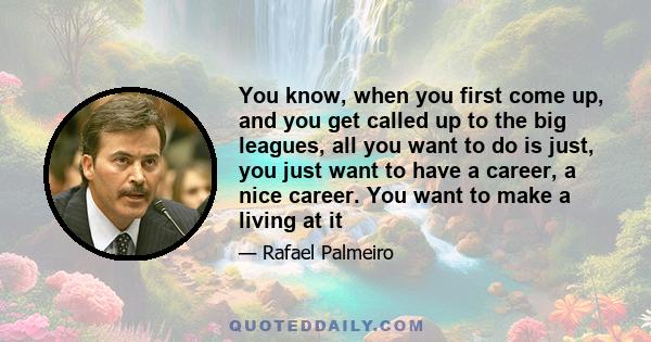 You know, when you first come up, and you get called up to the big leagues, all you want to do is just, you just want to have a career, a nice career. You want to make a living at it