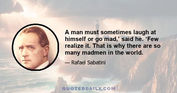 A man must sometimes laugh at himself or go mad,’ said he. ‘Few realize it. That is why there are so many madmen in the world.