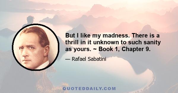 But I like my madness. There is a thrill in it unknown to such sanity as yours. ~ Book 1, Chapter 9.