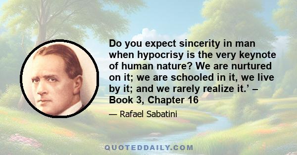 Do you expect sincerity in man when hypocrisy is the very keynote of human nature? We are nurtured on it; we are schooled in it, we live by it; and we rarely realize it.’ – Book 3, Chapter 16