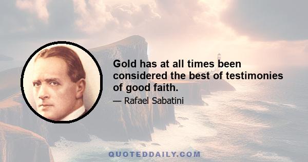 Gold has at all times been considered the best of testimonies of good faith.