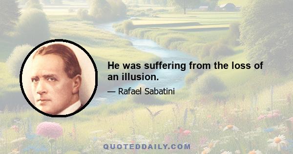 He was suffering from the loss of an illusion.