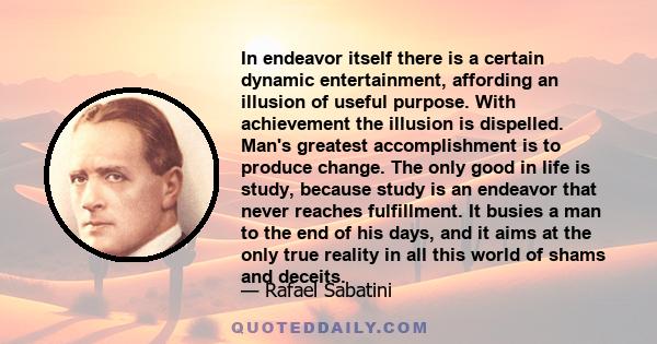 In endeavor itself there is a certain dynamic entertainment, affording an illusion of useful purpose. With achievement the illusion is dispelled. Man's greatest accomplishment is to produce change. The only good in life 