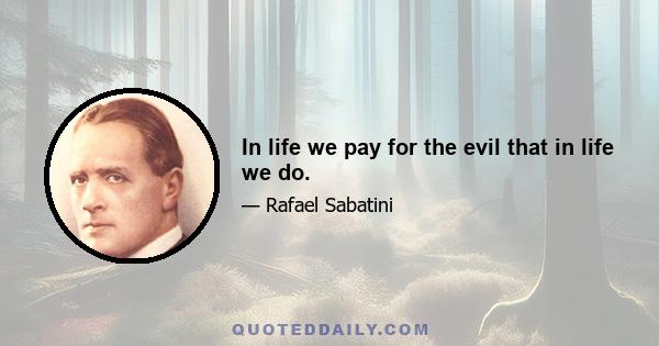 In life we pay for the evil that in life we do.