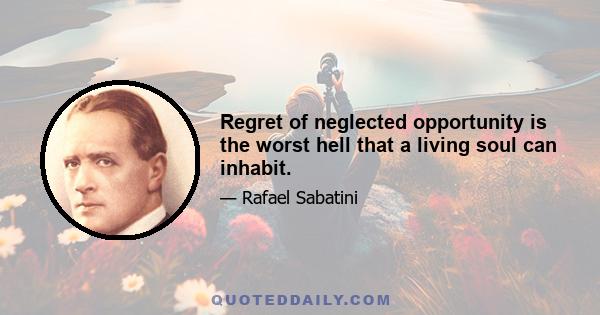 Regret of neglected opportunity is the worst hell that a living soul can inhabit.