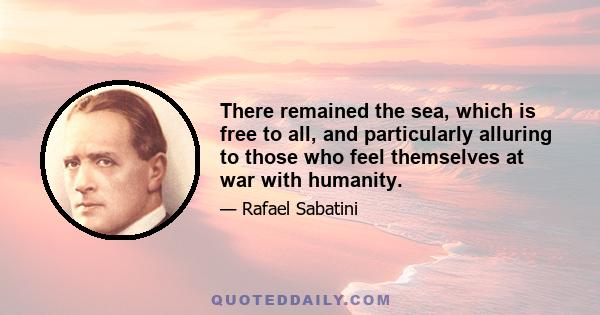 There remained the sea, which is free to all, and particularly alluring to those who feel themselves at war with humanity.