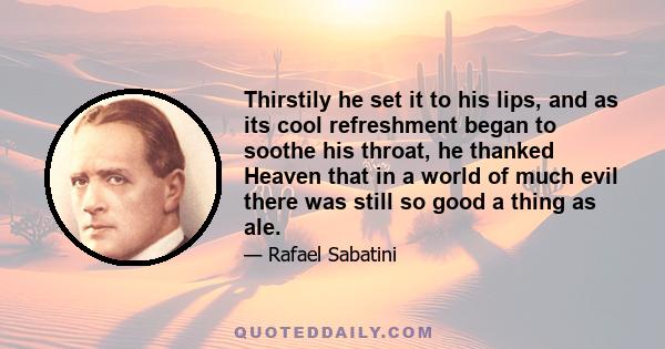 Thirstily he set it to his lips, and as its cool refreshment began to soothe his throat, he thanked Heaven that in a world of much evil there was still so good a thing as ale.