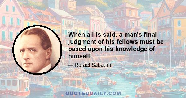 When all is said, a man's final judgment of his fellows must be based upon his knowledge of himself