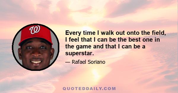 Every time I walk out onto the field, I feel that I can be the best one in the game and that I can be a superstar.