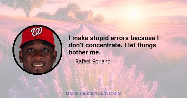 I make stupid errors because I don't concentrate. I let things bother me.