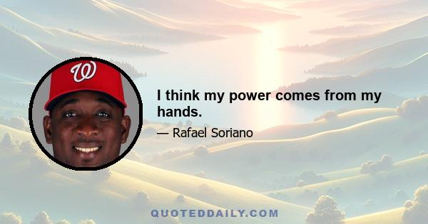 I think my power comes from my hands.