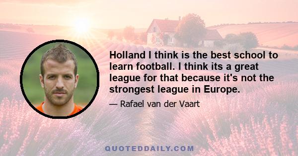 Holland I think is the best school to learn football. I think its a great league for that because it's not the strongest league in Europe.