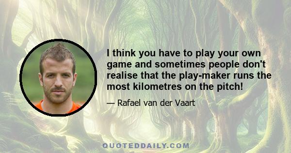 I think you have to play your own game and sometimes people don't realise that the play-maker runs the most kilometres on the pitch!