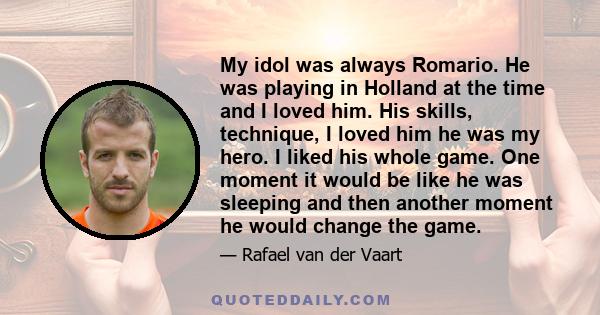 My idol was always Romario. He was playing in Holland at the time and I loved him. His skills, technique, I loved him he was my hero. I liked his whole game. One moment it would be like he was sleeping and then another