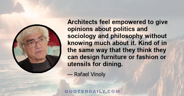 Architects feel empowered to give opinions about politics and sociology and philosophy without knowing much about it. Kind of in the same way that they think they can design furniture or fashion or utensils for dining.